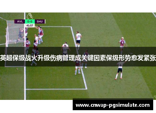 英超保级战火升级伤病管理成关键因素保级形势愈发紧张 英超保级战火升级伤病管理成关键因素保级形势愈发紧张