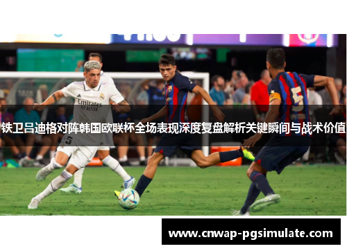铁卫吕迪格对阵韩国欧联杯全场表现深度复盘解析关键瞬间与战术价值