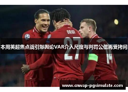 本周英超焦点战引爆舆论VAR介入尺度与判罚公信再受拷问