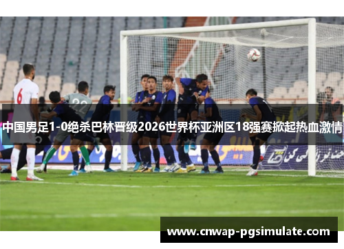 中国男足1-0绝杀巴林晋级2026世界杯亚洲区18强赛掀起热血激情