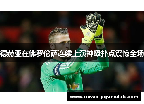 德赫亚在佛罗伦萨连续上演神级扑点震惊全场