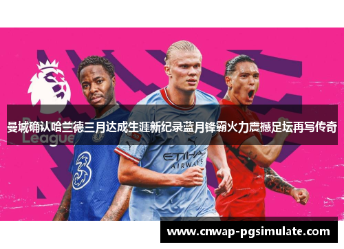 曼城确认哈兰德三月达成生涯新纪录蓝月锋霸火力震撼足坛再写传奇