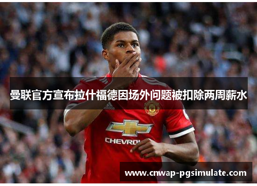 曼联官方宣布拉什福德因场外问题被扣除两周薪水