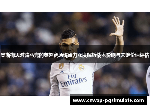 奥斯梅恩对阵马竞的英超赛场统治力深度解析战术影响与关键价值评估