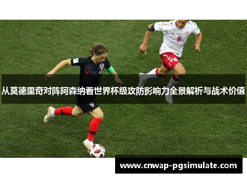 从莫德里奇对阵阿森纳看世界杯级攻防影响力全景解析与战术价值 从莫德里奇对阵阿森纳看世界杯级攻防影响力全景解析与战术价值