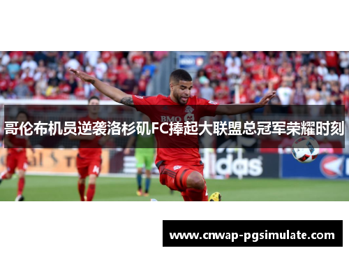 哥伦布机员逆袭洛杉矶FC捧起大联盟总冠军荣耀时刻