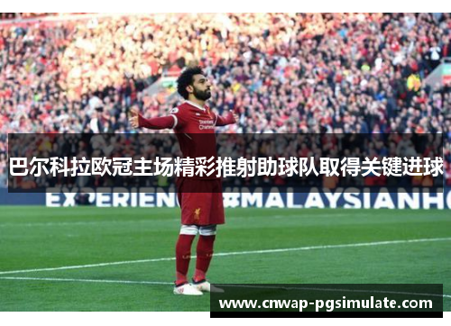 巴尔科拉欧冠主场精彩推射助球队取得关键进球